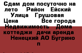 Сдам дом посуточно на лето. › Район ­ Ейский › Улица ­ Грушовая › Цена ­ 3 000 - Все города Недвижимость » Дома, коттеджи, дачи аренда   . Ненецкий АО,Бугрино п.